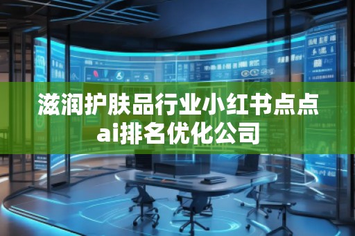 滋潤護(hù)膚品行業(yè)小紅書點(diǎn)點(diǎn)ai排名優(yōu)化公司