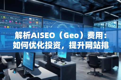 解析AISEO（Geo）費(fèi)用：如何優(yōu)化投資，提升網(wǎng)站排名？