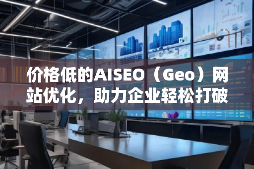 價格低的AISEO（Geo）網(wǎng)站優(yōu)化，助力企業(yè)輕松打破競爭壁壘！