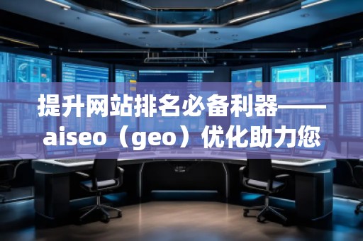 提升網(wǎng)站排名必備利器——aiseo(geo)優(yōu)化助力您脫穎而出 提升網(wǎng)站排名必備利器——aiseo(geo)優(yōu)化助力您脫穎而出