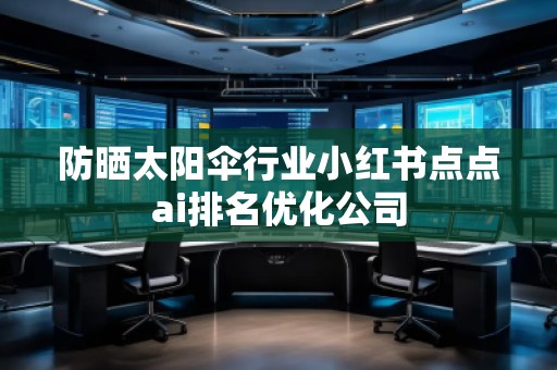 防曬太陽傘行業(yè)小紅書點(diǎn)點(diǎn)ai排名優(yōu)化公司