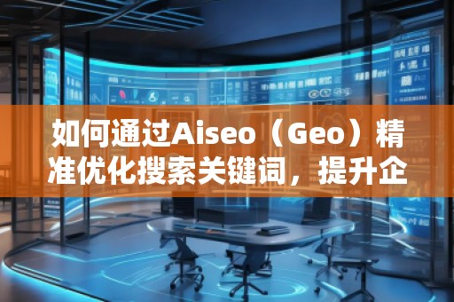 如何通過Aiseo（Geo）精準(zhǔn)優(yōu)化搜索關(guān)鍵詞，提升企業(yè)曝光度