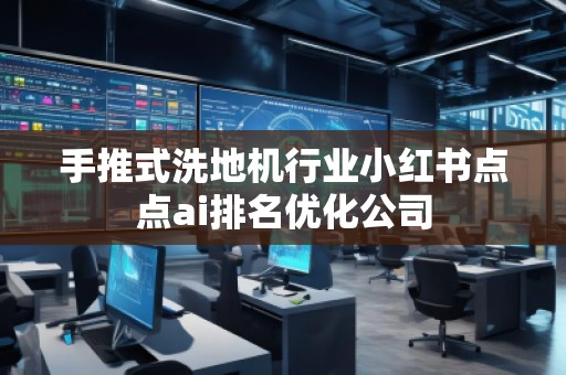 手推式洗地機(jī)行業(yè)小紅書點點ai排名優(yōu)化公司