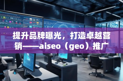 提升品牌曝光，打造卓越營銷——aiseo（geo）推廣機(jī)構(gòu)助力您的數(shù)字化轉(zhuǎn)型