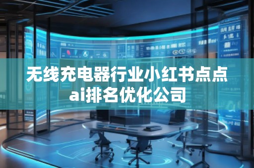 無線充電器行業(yè)小紅書點(diǎn)點(diǎn)ai排名優(yōu)化公司 無線充電器行業(yè)小紅書點(diǎn)點(diǎn)ai排名優(yōu)化公司