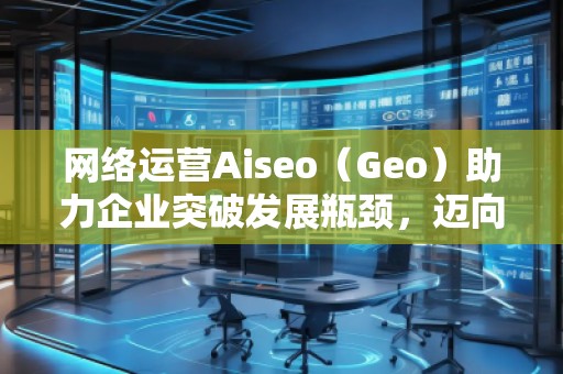 網(wǎng)絡(luò)運營Aiseo（Geo）助力企業(yè)突破發(fā)展瓶頸，邁向成功之路