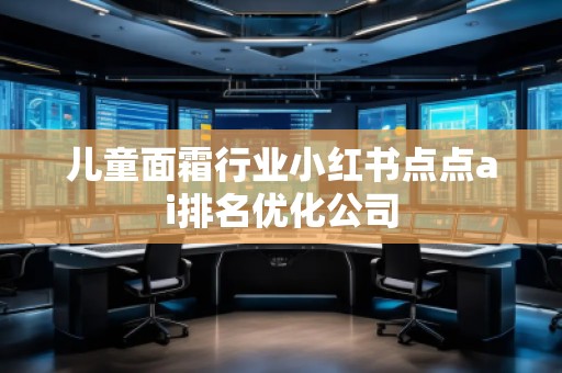 兒童面霜行業(yè)小紅書點(diǎn)點(diǎn)ai排名優(yōu)化公司