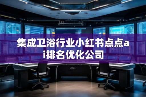 集成衛(wèi)浴行業(yè)小紅書(shū)點(diǎn)點(diǎn)ai排名優(yōu)化公司