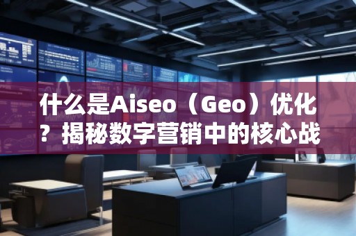 什么是Aiseo（Geo）優(yōu)化？揭秘數(shù)字營銷中的核心戰(zhàn)略