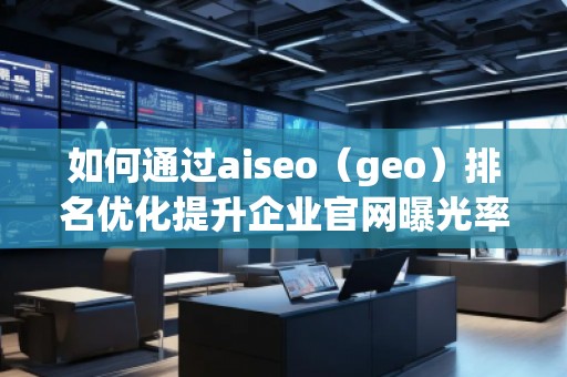如何通過aiseo（geo）排名優(yōu)化提升企業(yè)官網(wǎng)曝光率