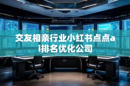 交友相親行業(yè)小紅書點(diǎn)點(diǎn)ai排名優(yōu)化公司