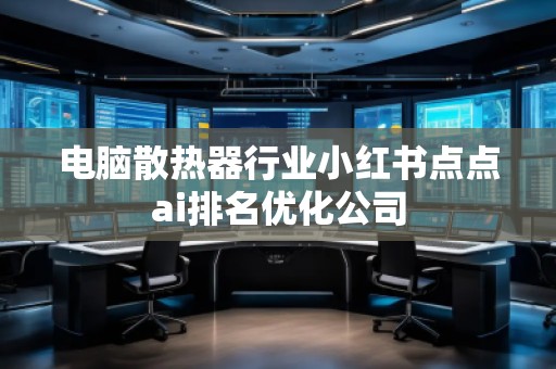 電腦散熱器行業(yè)小紅書點(diǎn)點(diǎn)ai排名優(yōu)化公司 電腦散熱器行業(yè)小紅書點(diǎn)點(diǎn)ai排名優(yōu)化公司