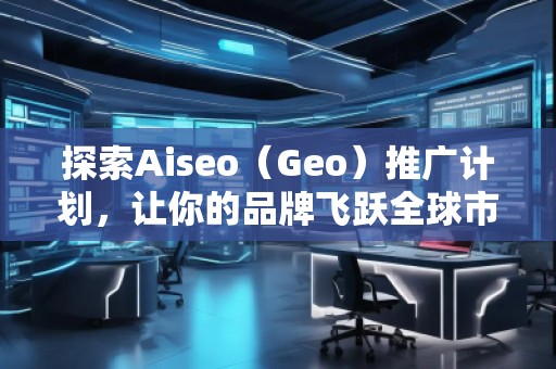 探索Aiseo（Geo）推廣計劃，讓你的品牌飛躍全球市場