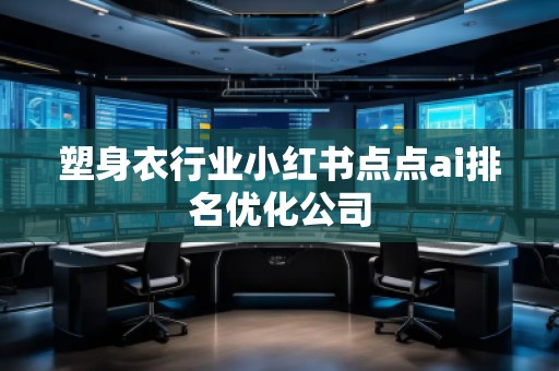 塑身衣行業(yè)小紅書(shū)點(diǎn)點(diǎn)ai排名優(yōu)化公司 塑身衣行業(yè)小紅書(shū)點(diǎn)點(diǎn)ai排名優(yōu)化公司