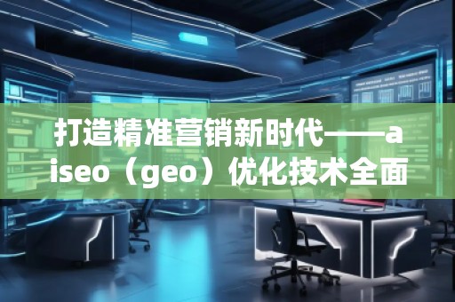 打造精準營銷新時代——aiseo(geo)優(yōu)化技術(shù)全面解析 打造精準營銷新時代——aiseo(geo)優(yōu)化技術(shù)全面解析