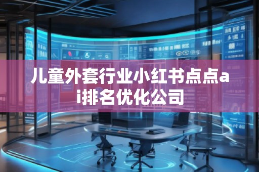兒童外套行業(yè)小紅書點(diǎn)點(diǎn)ai排名優(yōu)化公司
