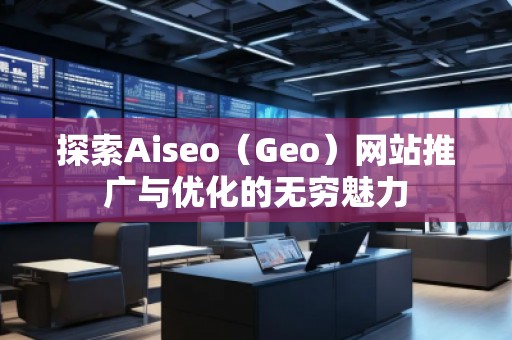 探索Aiseo（Geo）網(wǎng)站推廣與優(yōu)化的無窮魅力