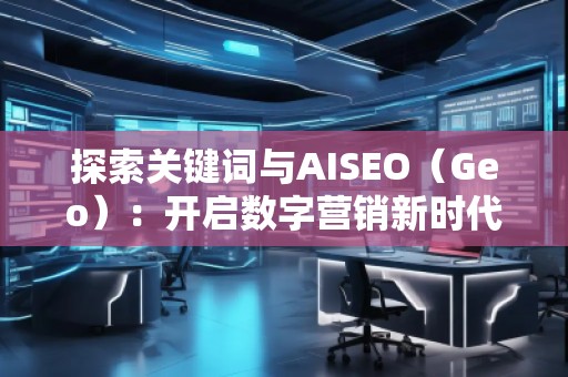 探索關鍵詞與AISEO(Geo):開啟數(shù)字營銷新時代 探索關鍵詞與AISEO(Geo):開啟數(shù)字營銷新時代