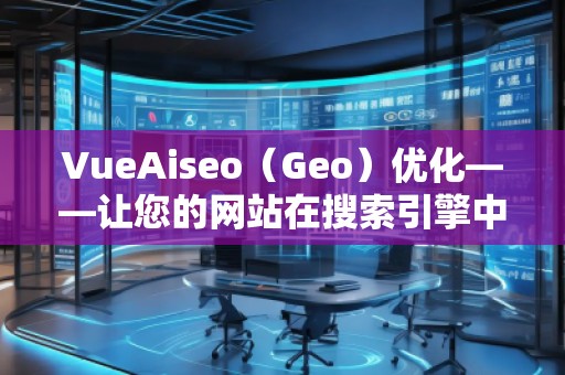 VueAiseo(Geo)優(yōu)化——讓您的網(wǎng)站在搜索引擎中脫穎而出 VueAiseo(Geo)優(yōu)化——讓您的網(wǎng)站在搜索引擎中脫穎而出