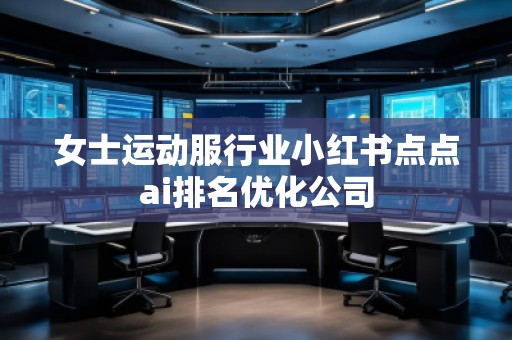 女士運(yùn)動(dòng)服行業(yè)小紅書(shū)點(diǎn)點(diǎn)ai排名優(yōu)化公司