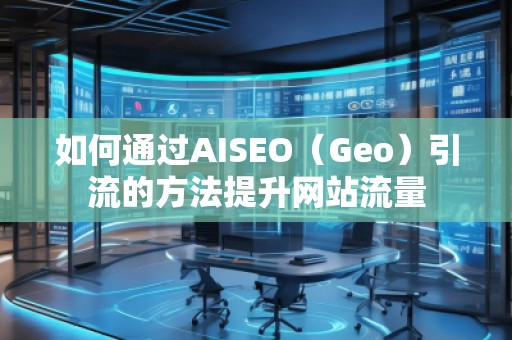 如何通過AISEO（Geo）引流的方法提升網(wǎng)站流量