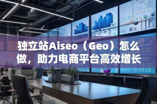 獨(dú)立站Aiseo（Geo）怎么做，助力電商平臺高效增長