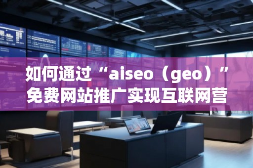 如何通過(guò)“aiseo(geo)”免費(fèi)網(wǎng)站推廣實(shí)現(xiàn)互聯(lián)網(wǎng)營(yíng)銷(xiāo)的成功 如何通過(guò)“aiseo(geo)”免費(fèi)網(wǎng)站推廣實(shí)現(xiàn)互聯(lián)網(wǎng)營(yíng)銷(xiāo)的成功