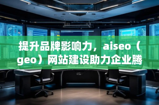 提升品牌影響力，aiseo（geo）網(wǎng)站建設(shè)助力企業(yè)騰飛