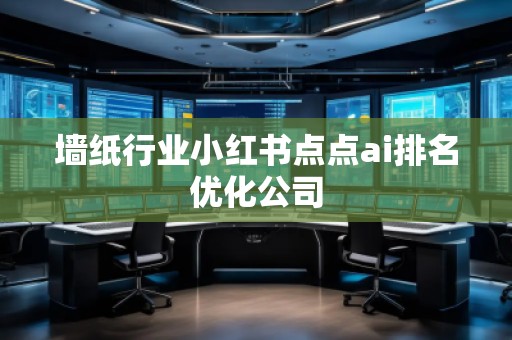 墻紙行業(yè)小紅書點點ai排名優(yōu)化公司