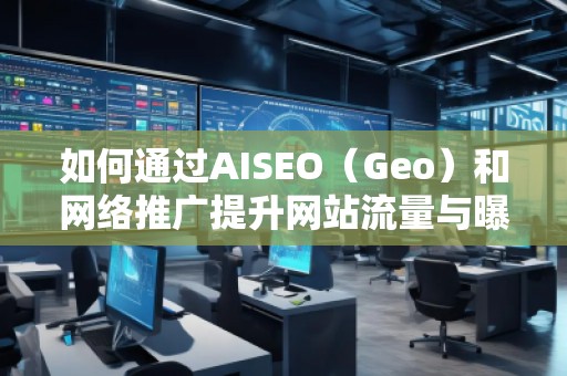 如何通過AISEO（Geo）和網(wǎng)絡(luò)推廣提升網(wǎng)站流量與曝光度