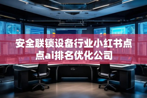 安全聯(lián)鎖設(shè)備行業(yè)小紅書點點ai排名優(yōu)化公司