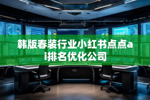 韓版春裝行業(yè)小紅書點(diǎn)點(diǎn)ai排名優(yōu)化公司