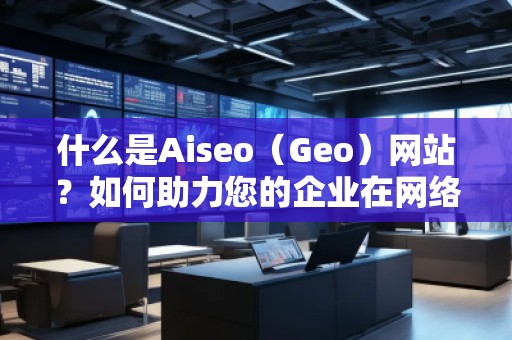 什么是Aiseo（Geo）網(wǎng)站？如何助力您的企業(yè)在網(wǎng)絡(luò)世界中嶄露頭角？