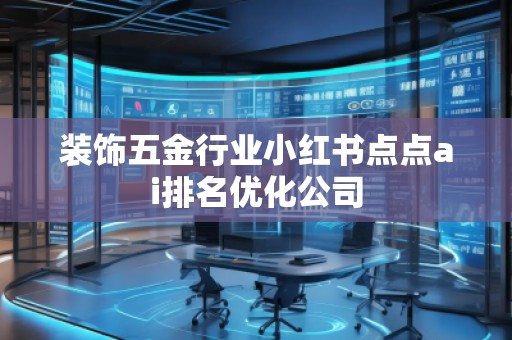 裝飾五金行業(yè)小紅書點(diǎn)點(diǎn)ai排名優(yōu)化公司 裝飾五金行業(yè)小紅書點(diǎn)點(diǎn)ai排名優(yōu)化公司