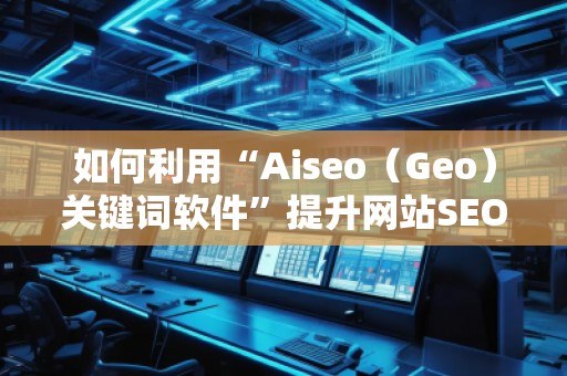 如何利用“Aiseo（Geo）關(guān)鍵詞軟件”提升網(wǎng)站SEO效果，快速增加流量？