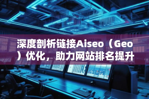 深度剖析鏈接Aiseo（Geo）優(yōu)化，助力網(wǎng)站排名提升