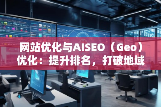 網(wǎng)站優(yōu)化與AISEO（Geo）優(yōu)化：提升排名，打破地域限制