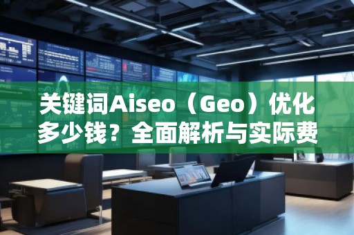 關(guān)鍵詞Aiseo（Geo）優(yōu)化多少錢？全面解析與實際費用