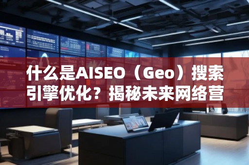 什么是AISEO（Geo）搜索引擎優(yōu)化？揭秘未來網(wǎng)絡(luò)營銷新趨勢