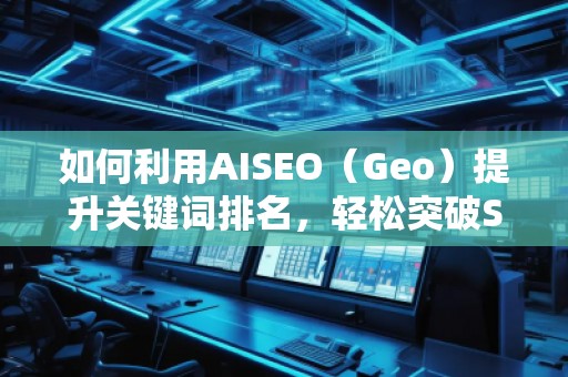 如何利用AISEO（Geo）提升關(guān)鍵詞排名，輕松突破SEO瓶頸