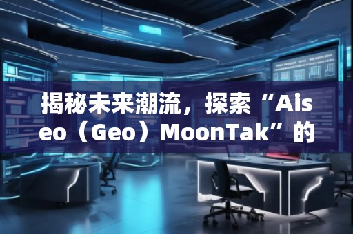 揭秘未來潮流，探索“Aiseo（Geo）MoonTak”的魅力世界