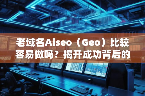 老域名Aiseo（Geo）比較容易做嗎？揭開成功背后的秘密