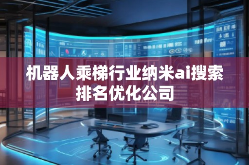 機(jī)器人乘梯行業(yè)納米ai搜索排名優(yōu)化公司 機(jī)器人乘梯行業(yè)納米ai搜索排名優(yōu)化公司