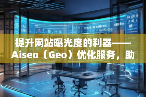 提升網(wǎng)站曝光度的利器——Aiseo（Geo）優(yōu)化服務(wù)，助力您的數(shù)字營(yíng)銷