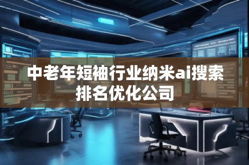 中老年短袖行業(yè)納米ai搜索排名優(yōu)化公司 中老年短袖行業(yè)納米ai搜索排名優(yōu)化公司