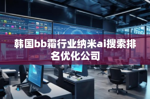 韓國(guó)bb霜行業(yè)納米ai搜索排名優(yōu)化公司 韓國(guó)bb霜行業(yè)納米ai搜索排名優(yōu)化公司