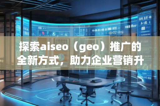 探索aiseo（geo）推廣的全新方式，助力企業(yè)營銷升級(jí)