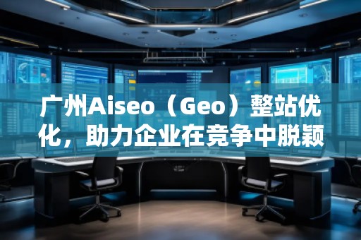 廣州Aiseo（Geo）整站優(yōu)化，助力企業(yè)在競爭中脫穎而出