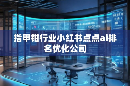 指甲鉗行業(yè)小紅書點點ai排名優(yōu)化公司