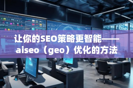 讓你的SEO策略更智能——aiseo(geo)優(yōu)化的方法和技巧 讓你的SEO策略更智能——aiseo(geo)優(yōu)化的方法和技巧